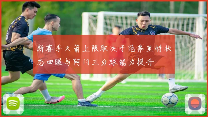 新赛季火箭上限取决于范弗里特状态回暖与阿门三分球能力提升