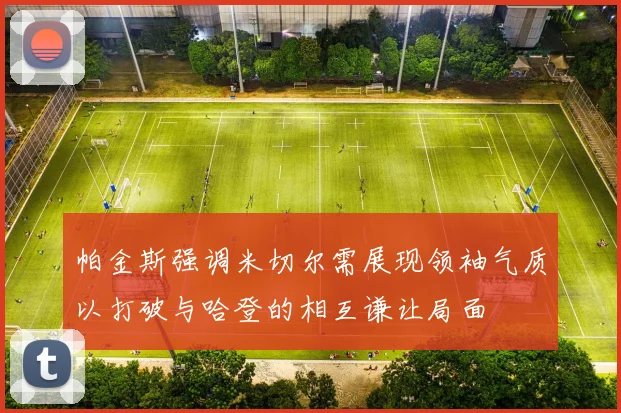 帕金斯强调米切尔需展现领袖气质以打破与哈登的相互谦让局面