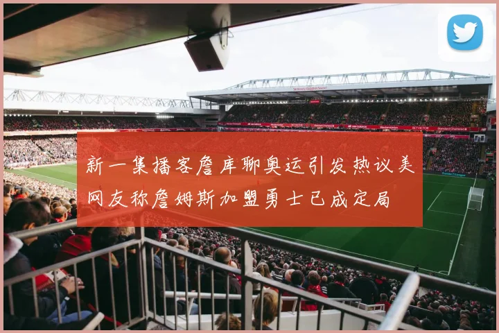 新一集播客詹库聊奥运引发热议美网友称詹姆斯加盟勇士已成定局