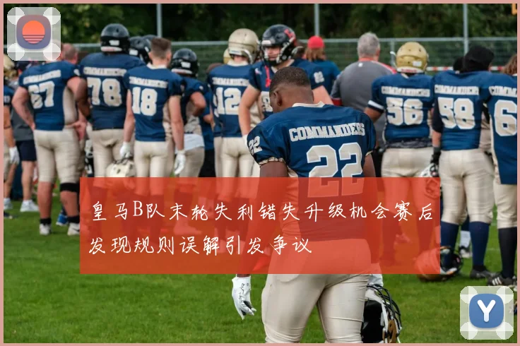 皇马B队末轮失利错失升级机会赛后发现规则误解引发争议