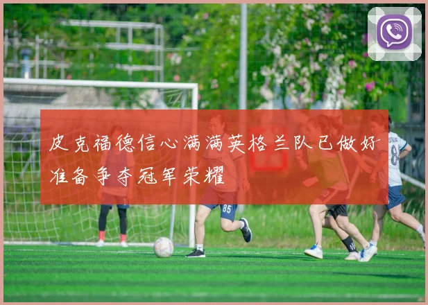 皮克福德信心满满英格兰队已做好准备争夺冠军荣耀