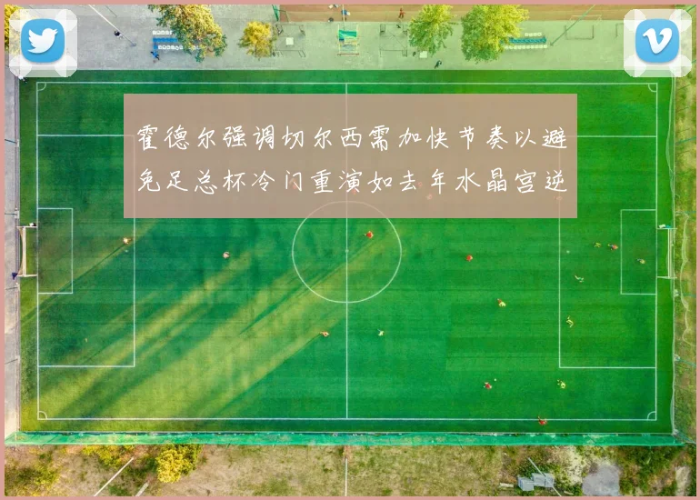 霍德尔强调切尔西需加快节奏以避免足总杯冷门重演如去年水晶宫逆袭曼城
