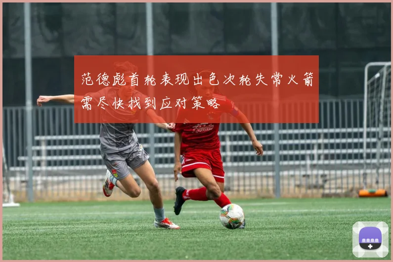 范德彪首轮表现出色次轮失常火箭需尽快找到应对策略