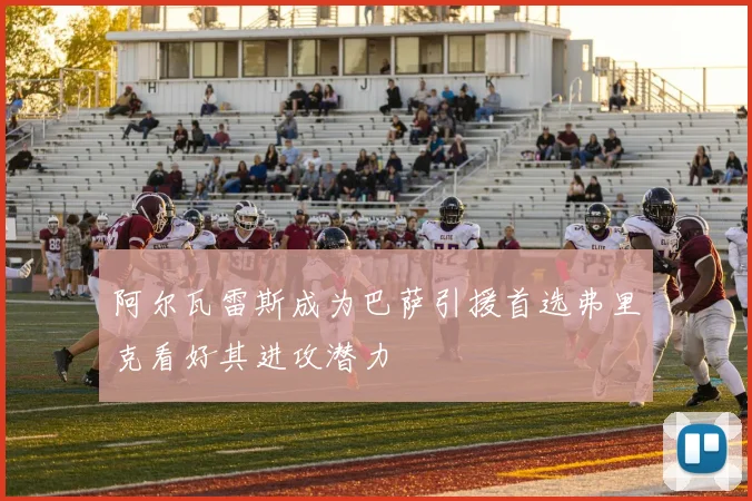 阿尔瓦雷斯成为巴萨引援首选弗里克看好其进攻潜力