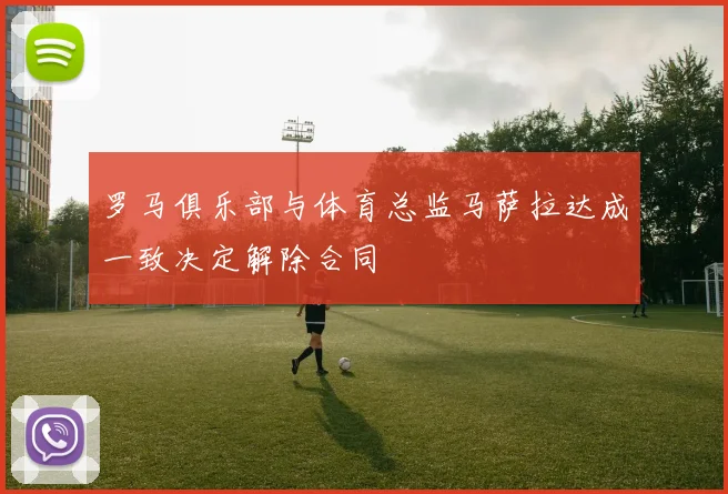 罗马俱乐部与体育总监马萨拉达成一致决定解除合同
