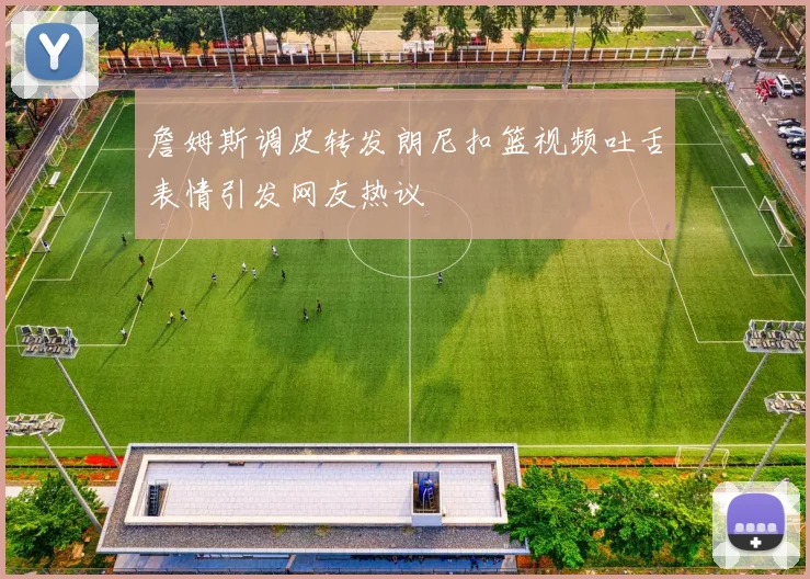 詹姆斯调皮转发朗尼扣篮视频吐舌表情引发网友热议