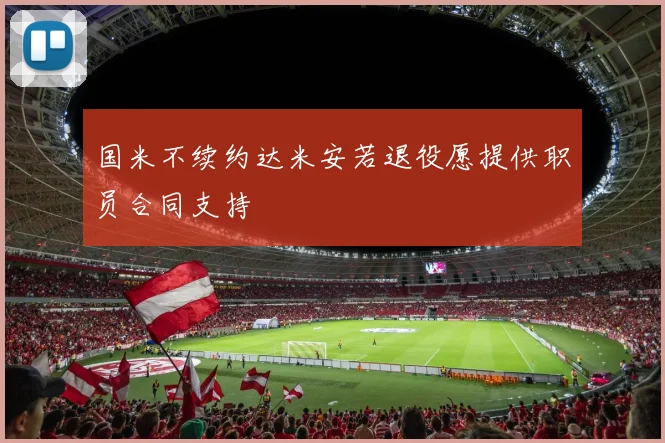 国米不续约达米安若退役愿提供职员合同支持