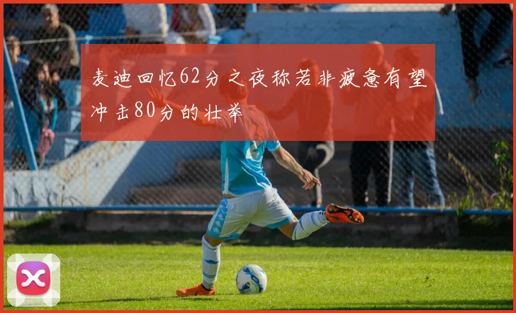 麦迪回忆62分之夜称若非疲惫有望冲击80分的壮举