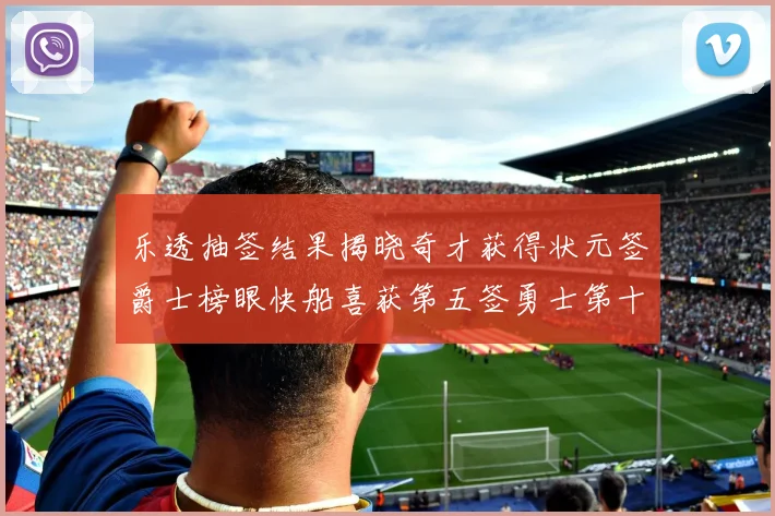 乐透抽签结果揭晓奇才获得状元签爵士榜眼快船喜获第五签勇士第十一雷霆第十二