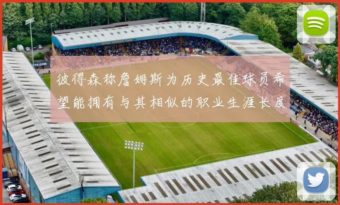 彼得森称詹姆斯为历史最佳球员希望能拥有与其相似的职业生涯长度