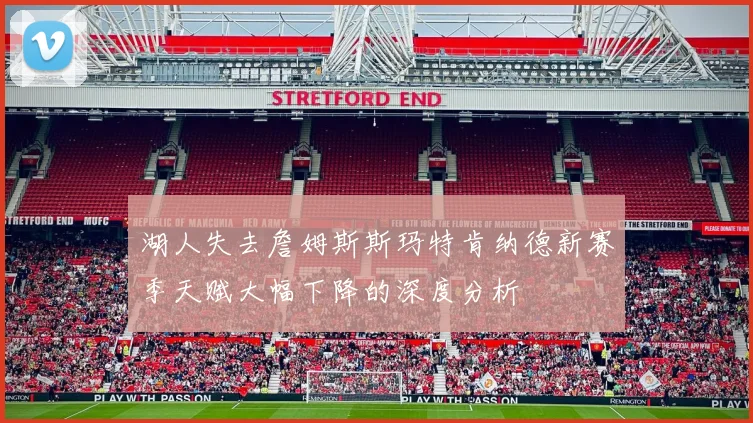 湖人失去詹姆斯斯玛特肯纳德新赛季天赋大幅下降的深度分析