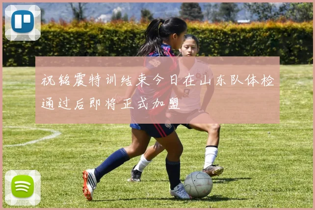 祝铭震特训结束今日在山东队体检通过后即将正式加盟