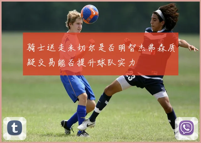 骑士送走米切尔是否明智杰弗森质疑交易能否提升球队实力