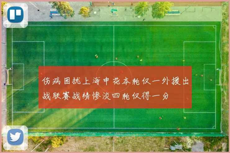 伤病困扰上海申花本轮仅一外援出战联赛战绩惨淡四轮仅得一分
