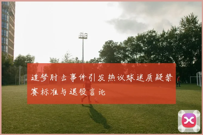 追梦肘击事件引发热议球迷质疑禁赛标准与退役言论