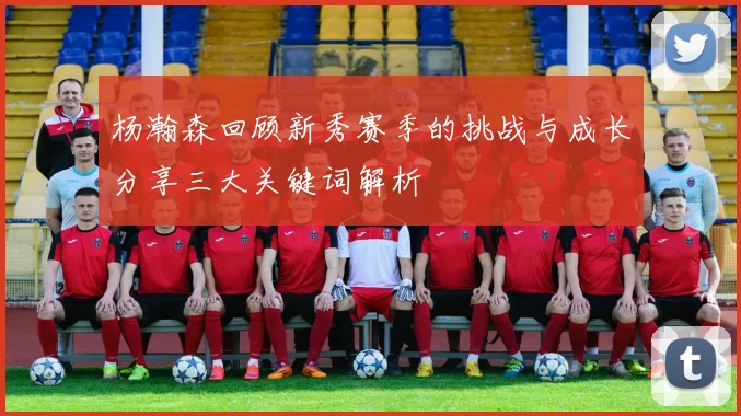 杨瀚森回顾新秀赛季的挑战与成长分享三大关键词解析