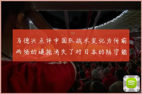 马德兴点评中国队战术变化为何前两场的逼抢消失了对日本的防守能否奏效