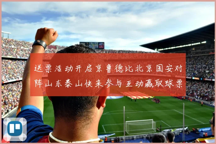 送票活动开启京鲁德比北京国安对阵山东泰山快来参与互动赢取球票
