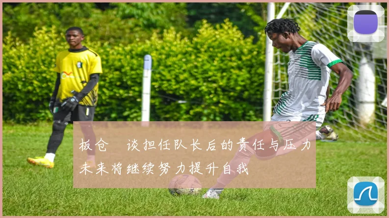板仓滉谈担任队长后的责任与压力未来将继续努力提升自我