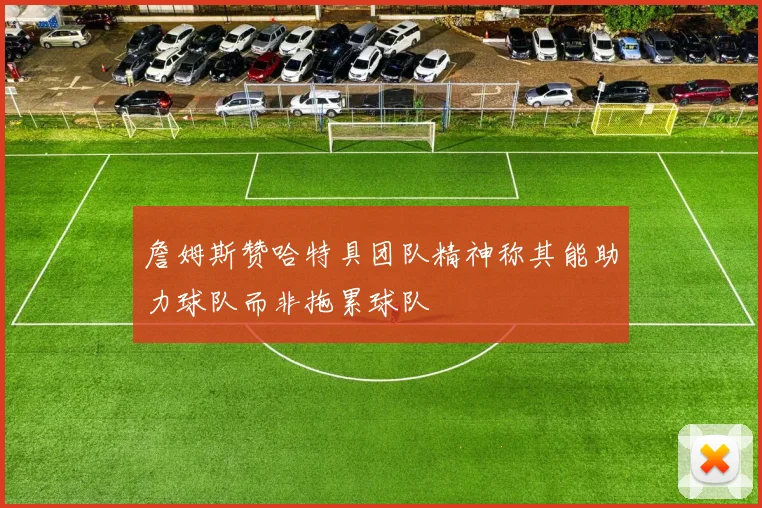 詹姆斯赞哈特具团队精神称其能助力球队而非拖累球队