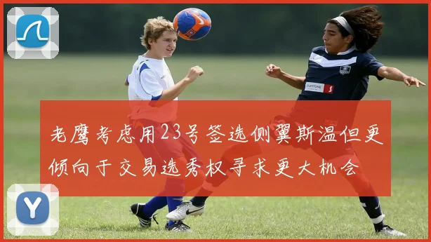 老鹰考虑用23号签选侧翼斯温但更倾向于交易选秀权寻求更大机会
