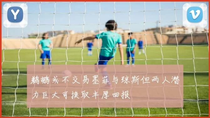 鹈鹕或不交易墨菲与琼斯但两人潜力巨大可换取丰厚回报